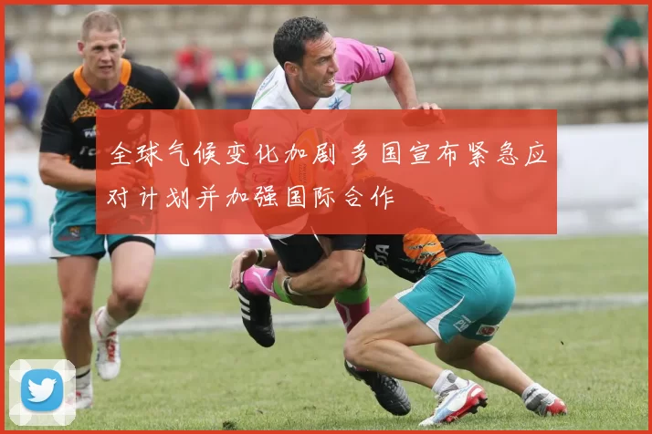 全球气候变化加剧 多国宣布紧急应对计划并加强国际合作