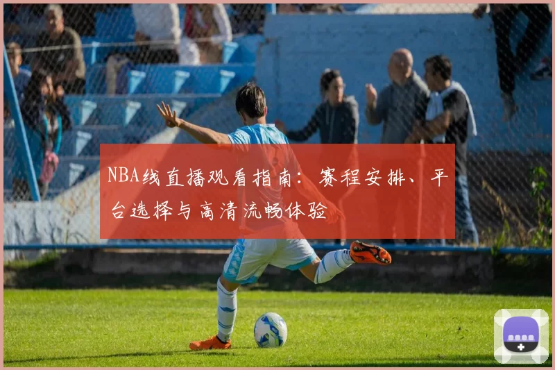 NBA线直播观看指南：赛程安排、平台选择与高清流畅体验