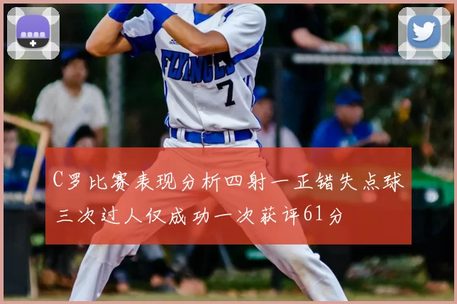 C罗比赛表现分析四射一正错失点球三次过人仅成功一次获评61分