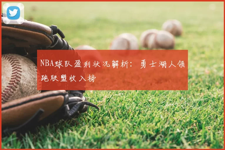 NBA球队盈利状况解析：勇士湖人领跑联盟收入榜