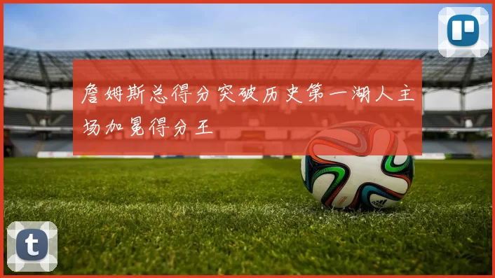 詹姆斯总得分突破历史第一湖人主场加冕得分王