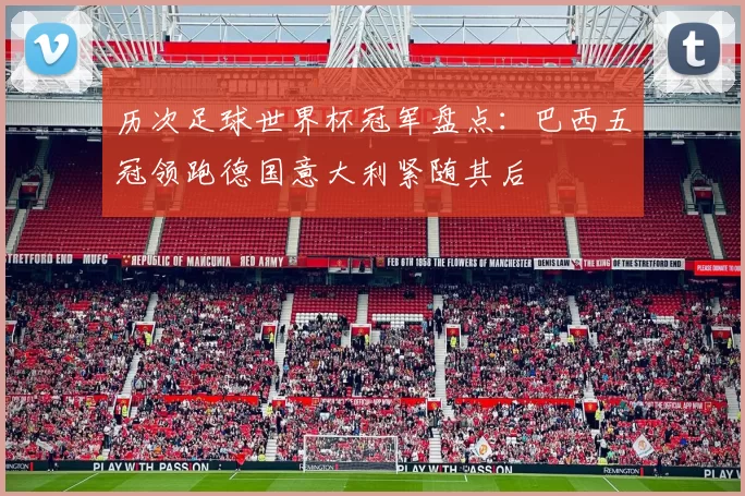历次足球世界杯冠军盘点:巴西五冠领跑德国意大利紧随其后