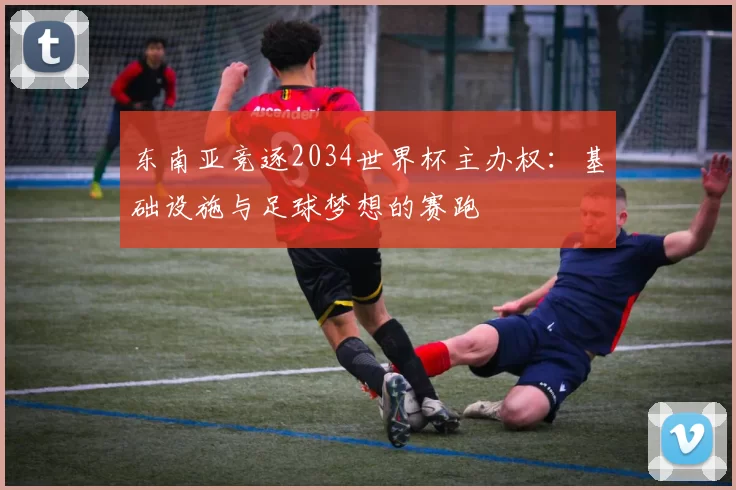 东南亚竞逐2034世界杯主办权：基础设施与足球梦想的赛跑