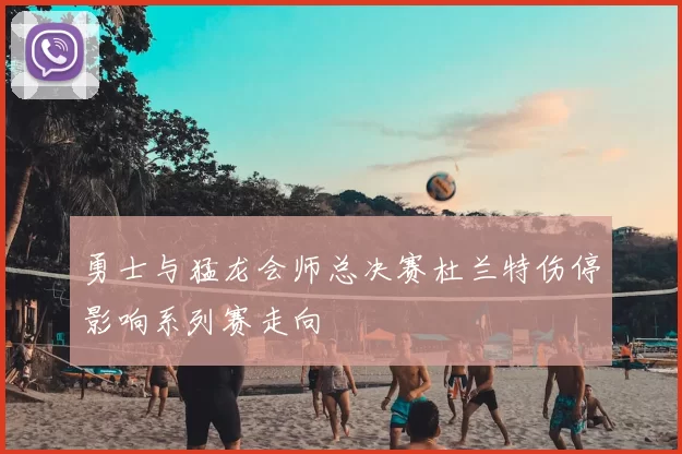 勇士与猛龙会师总决赛杜兰特伤停影响系列赛走向