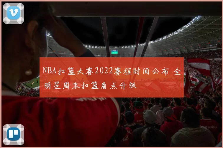 NBA扣篮大赛2022赛程时间公布 全明星周末扣篮看点升级
