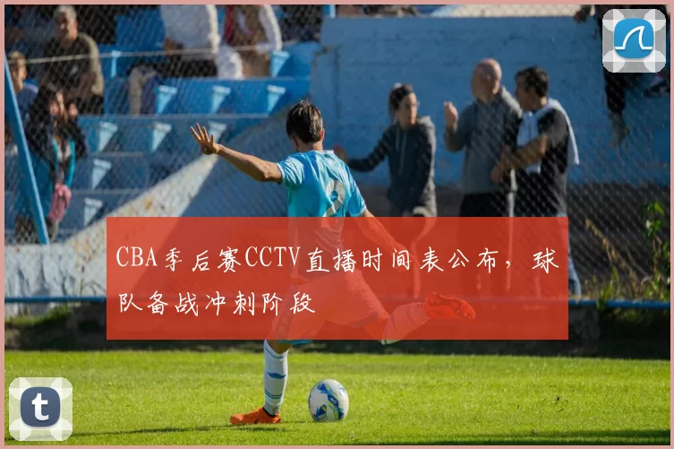 CBA季后赛CCTV直播时间表公布,球队备战冲刺阶段
