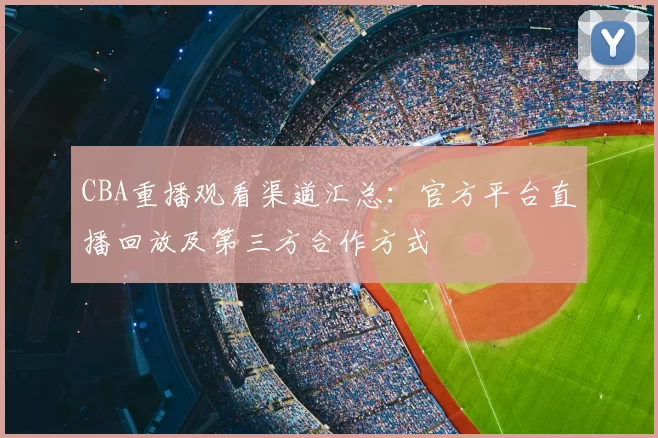 CBA重播观看渠道汇总：官方平台直播回放及第三方合作方式