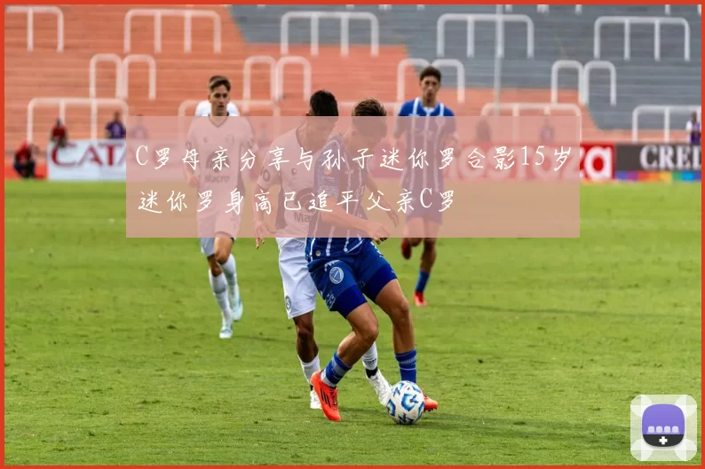 C罗母亲分享与孙子迷你罗合影15岁迷你罗身高已追平父亲C罗