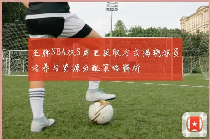 王牌NBA双S库里获取方式揭晓球员培养与资源分配策略解析