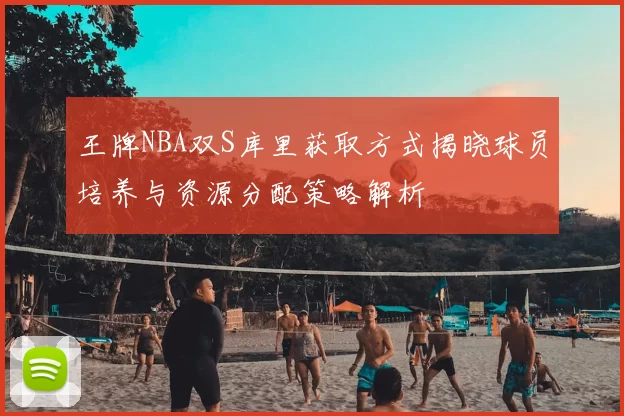 王牌NBA双S库里获取方式揭晓球员培养与资源分配策略解析