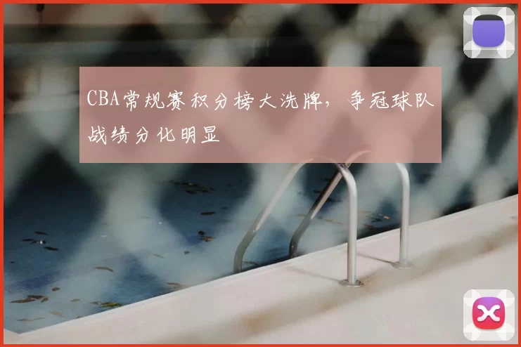 CBA常规赛积分榜大洗牌，争冠球队战绩分化明显