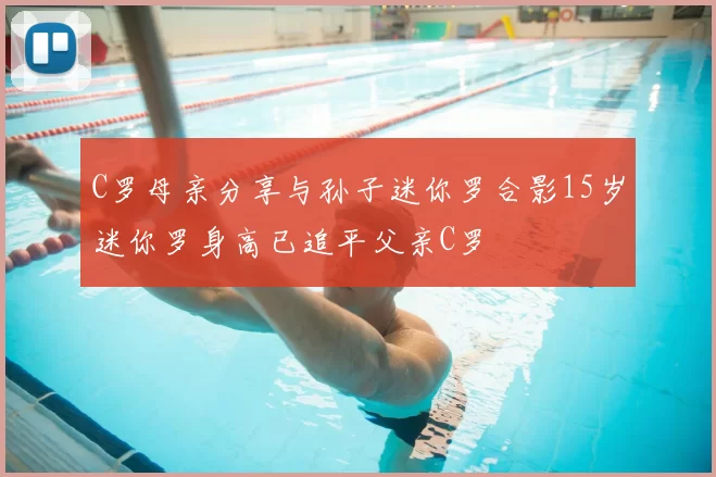 C罗母亲分享与孙子迷你罗合影15岁迷你罗身高已追平父亲C罗
