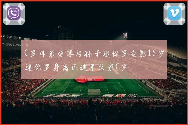 C罗母亲分享与孙子迷你罗合影15岁迷你罗身高已追平父亲C罗