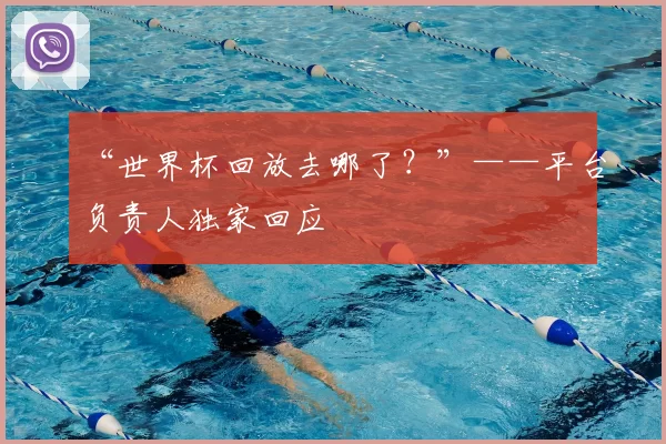 “世界杯回放去哪了?”——平台负责人独家回应