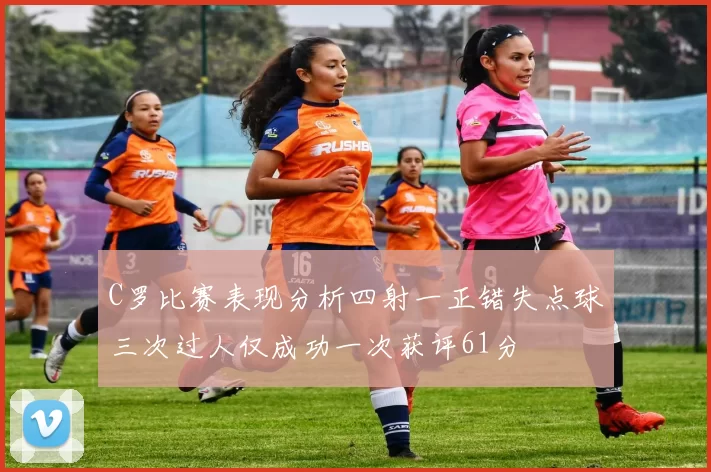 C罗比赛表现分析四射一正错失点球三次过人仅成功一次获评61分