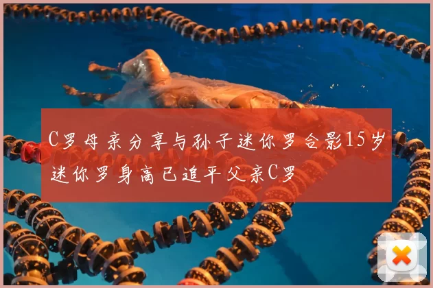 C罗母亲分享与孙子迷你罗合影15岁迷你罗身高已追平父亲C罗