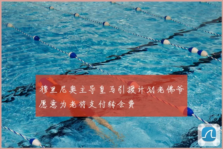 穆里尼奥主导皇马引援计划老佛爷愿意为老将支付转会费