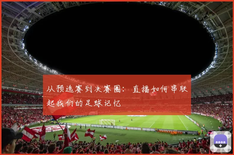 从预选赛到决赛圈:直播如何串联起我们的足球记忆