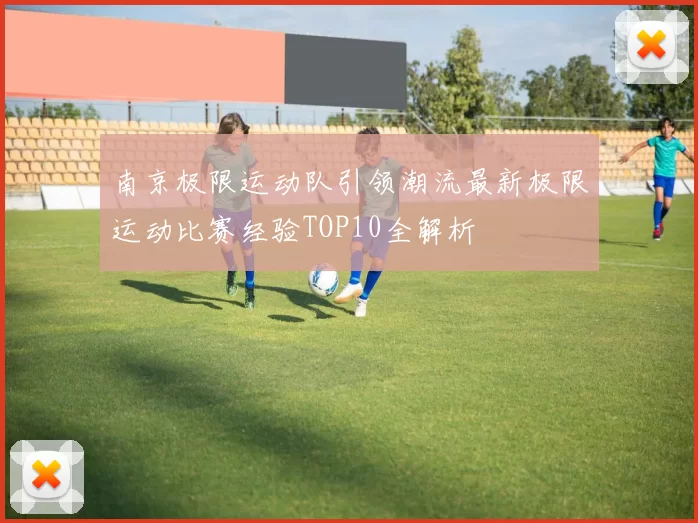 南京极限运动队引领潮流最新极限运动比赛经验TOP10全解析