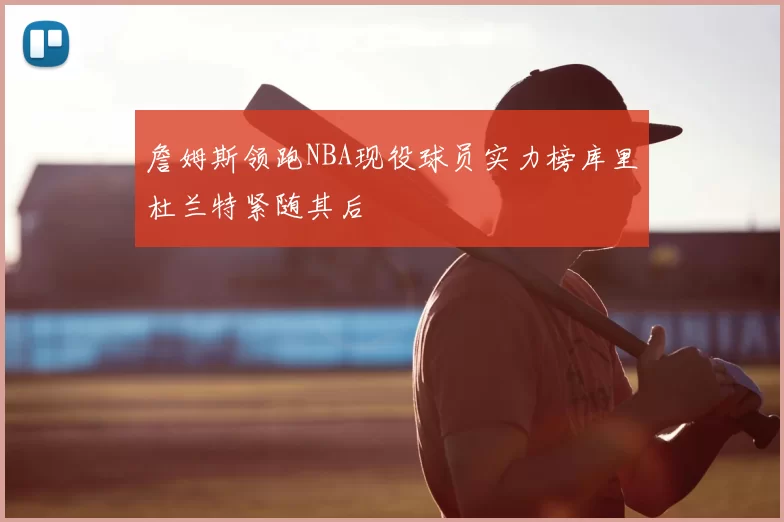 詹姆斯领跑NBA现役球员实力榜库里杜兰特紧随其后