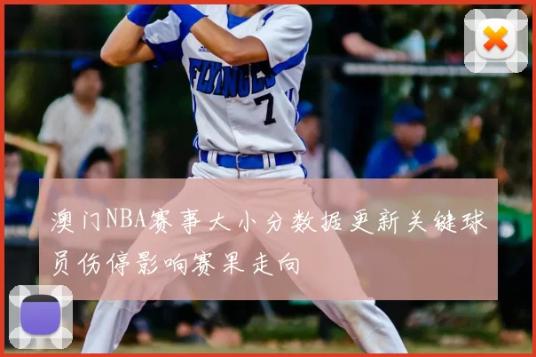 澳门NBA赛事大小分数据更新关键球员伤停影响赛果走向