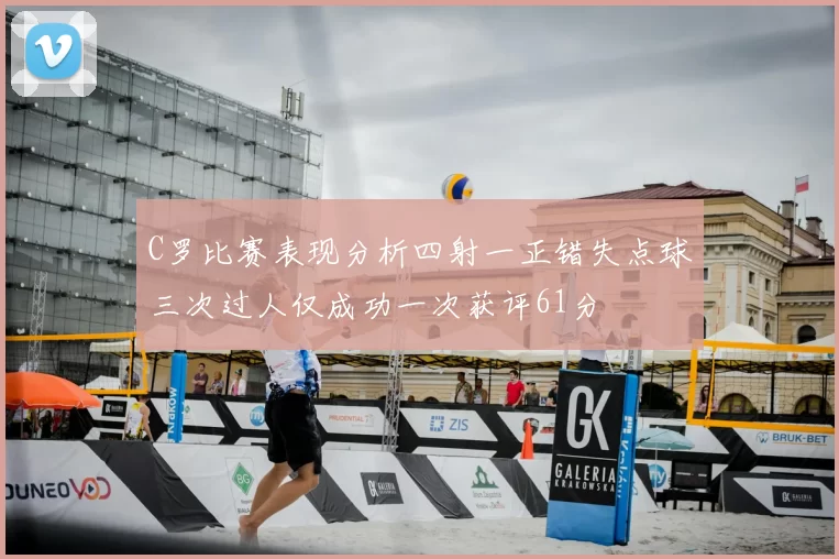 C罗比赛表现分析四射一正错失点球三次过人仅成功一次获评61分