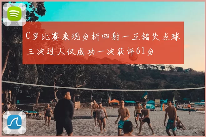 C罗比赛表现分析四射一正错失点球三次过人仅成功一次获评61分