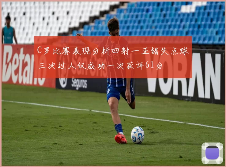 C罗比赛表现分析四射一正错失点球三次过人仅成功一次获评61分