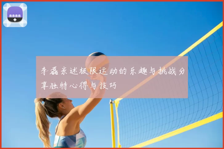 李磊亲述极限运动的乐趣与挑战分享独特心得与技巧