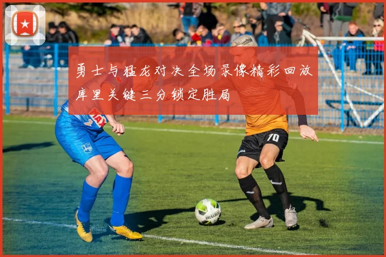 勇士与猛龙对决全场录像精彩回放库里关键三分锁定胜局