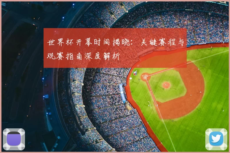 世界杯开幕时间揭晓:关键赛程与观赛指南深度解析