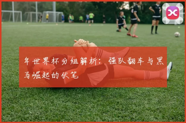 年世界杯分组解析:强队翻车与黑马崛起的伏笔
