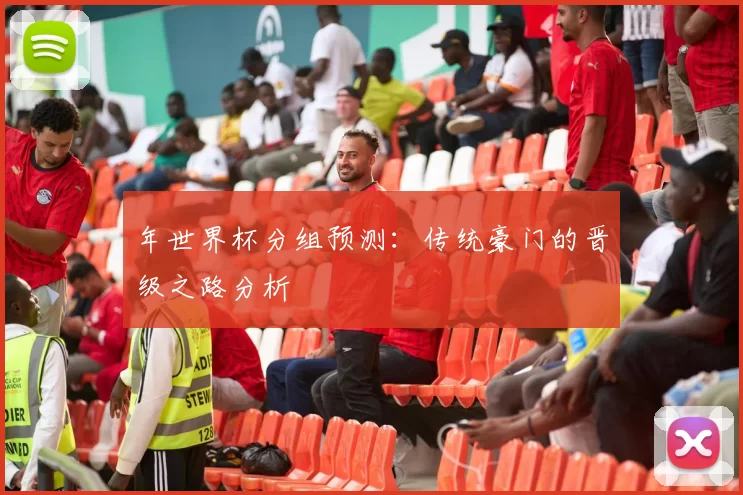 年世界杯分组预测:传统豪门的晋级之路分析
