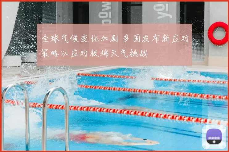 全球气候变化加剧 多国发布新应对策略以应对极端天气挑战
