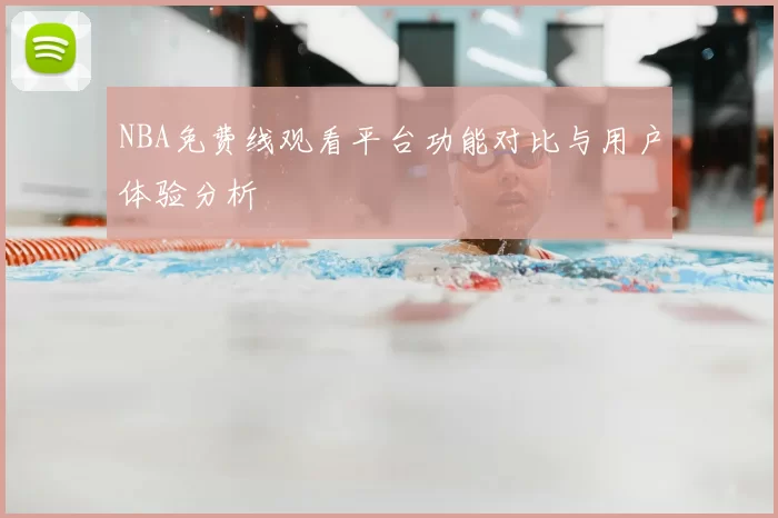 NBA免费线观看平台功能对比与用户体验分析