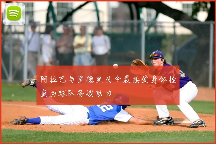 阿拉巴与罗德里戈今晨接受身体检查为球队备战助力