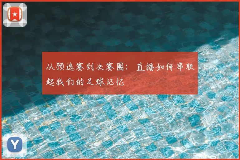从预选赛到决赛圈：直播如何串联起我们的足球记忆