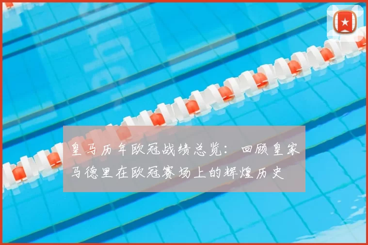 皇马历年欧冠战绩总览：回顾皇家马德里在欧冠赛场上的辉煌历史