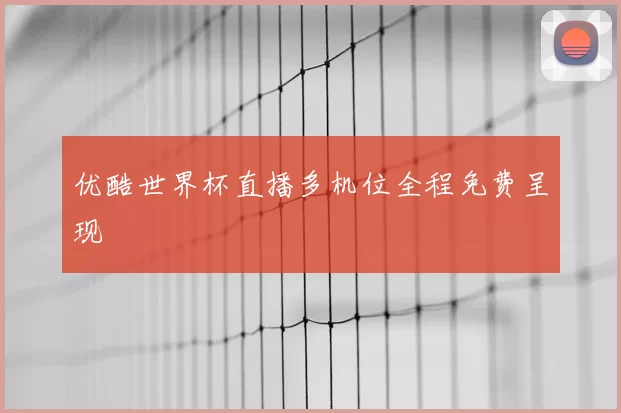 优酷世界杯直播多机位全程免费呈现