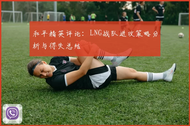 和平精英评论：LNG战队进攻策略分析与得失总结