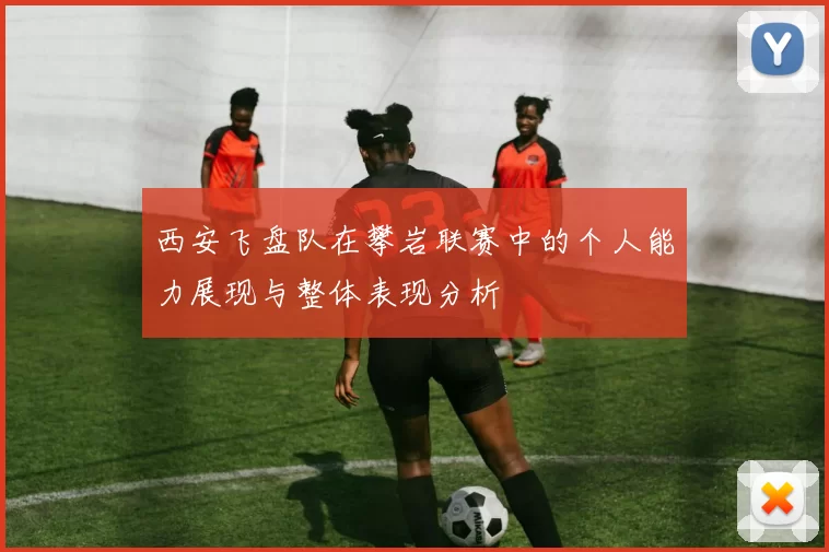 西安飞盘队在攀岩联赛中的个人能力展现与整体表现分析