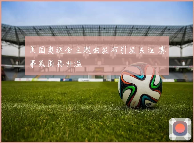 美国奥运会主题曲发布引发关注 赛事氛围再升温