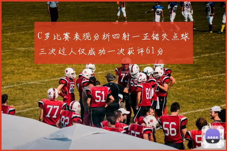 C罗比赛表现分析四射一正错失点球三次过人仅成功一次获评61分