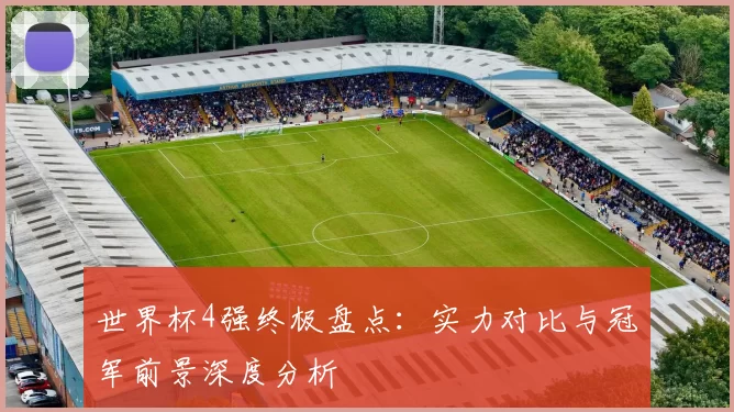 世界杯4强终极盘点：实力对比与冠军前景深度分析