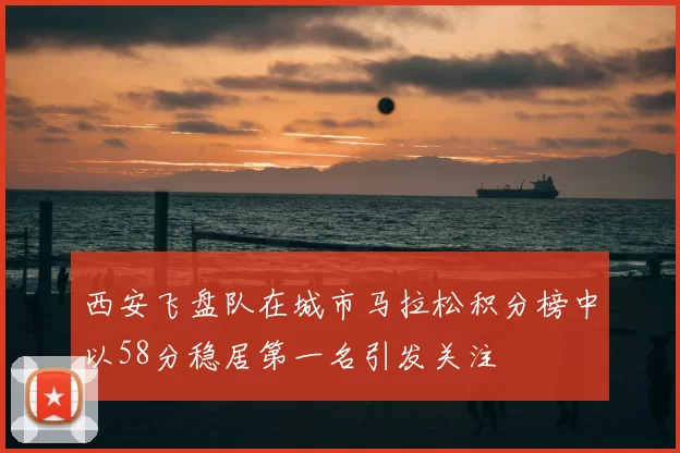 西安飞盘队在城市马拉松积分榜中以58分稳居第一名引发关注