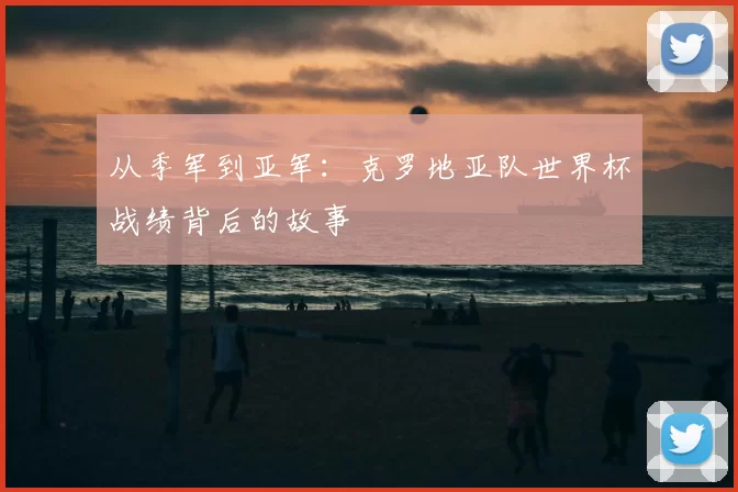 从季军到亚军：克罗地亚队世界杯战绩背后的故事