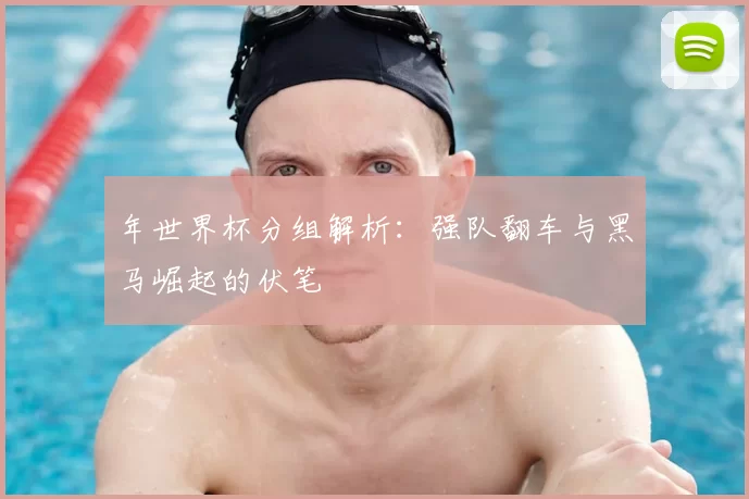 年世界杯分组解析:强队翻车与黑马崛起的伏笔