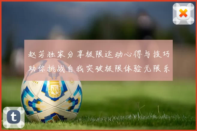 赵芳独家分享极限运动心得与技巧助你挑战自我突破极限体验无限乐趣