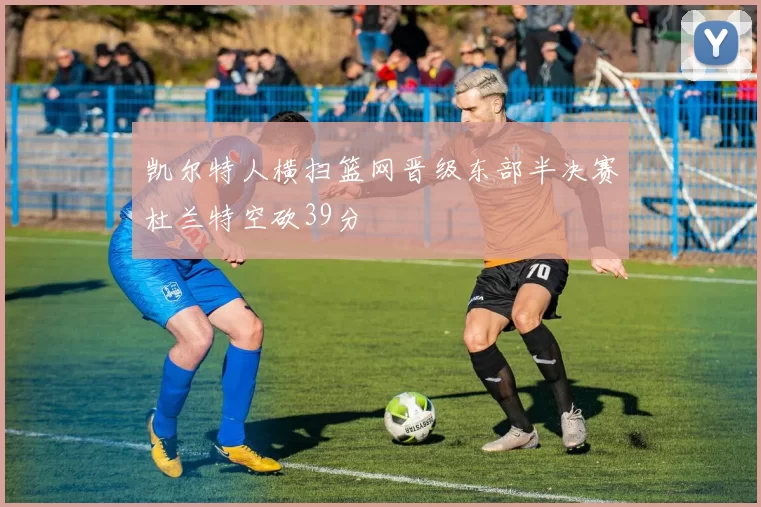 凯尔特人横扫篮网晋级东部半决赛杜兰特空砍39分
