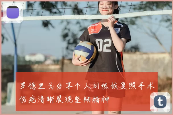 罗德里戈分享个人训练恢复照手术伤疤清晰展现坚韧精神